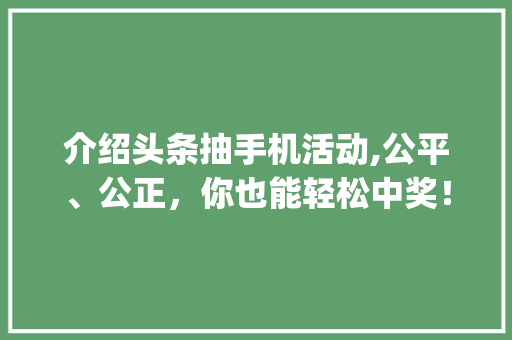 介绍头条抽手机活动,公平、公正，你也能轻松中奖！(头条抽手机规则) 介绍头条抽手机活动,公平、公正，你也能轻松中奖！(头条抽手机规则) SEO关键词