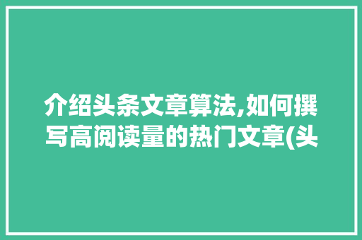 介绍头条文章算法,如何撰写高阅读量的热门文章(头条发文章算法)