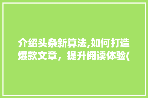 介绍头条新算法,如何打造爆款文章，提升阅读体验(头条人气新算法)