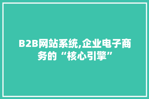 B2B网站系统,企业电子商务的“核心引擎”