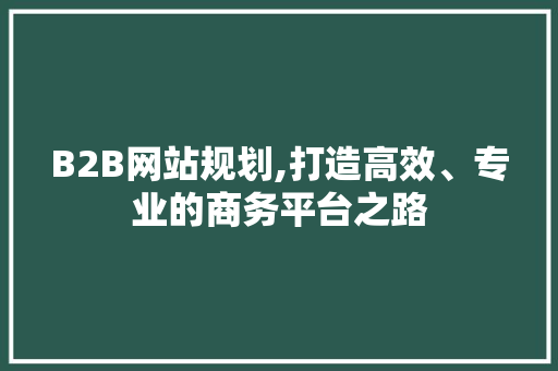 B2B网站规划,打造高效、专业的商务平台之路 B2B网站规划,打造高效、专业的商务平台之路 SEO关键词