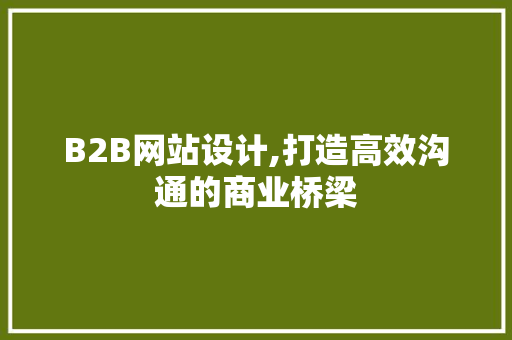 B2B网站设计,打造高效沟通的商业桥梁