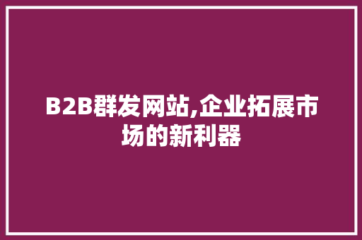 B2B群发网站,企业拓展市场的新利器 B2B群发网站,企业拓展市场的新利器 SEO关键词