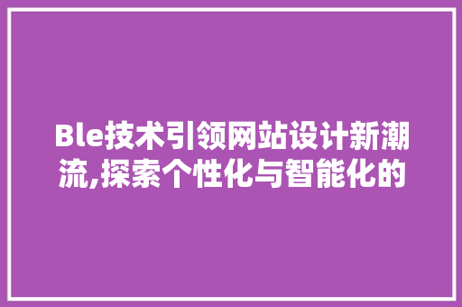 Ble技术引领网站设计新潮流,探索个性化与智能化的完美融合