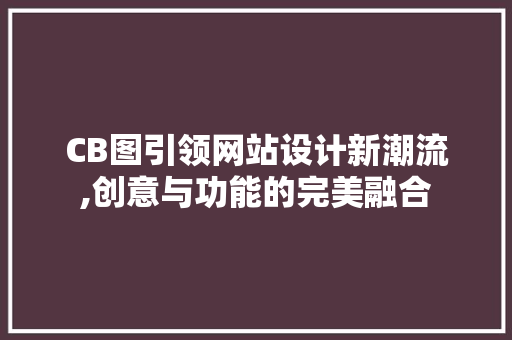 CB图引领网站设计新潮流,创意与功能的完美融合 CB图引领网站设计新潮流,创意与功能的完美融合 搜狗SEO