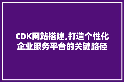 CDK网站搭建,打造个性化企业服务平台的关键路径 CDK网站搭建,打造个性化企业服务平台的关键路径 网站建设公司