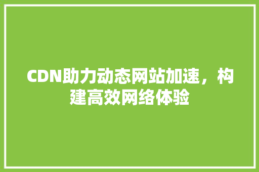 CDN助力动态网站加速，构建高效网络体验