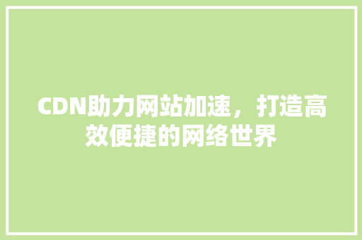 CDN助力网站加速，打造高效便捷的网络世界 CDN助力网站加速，打造高效便捷的网络世界 网站建设公司