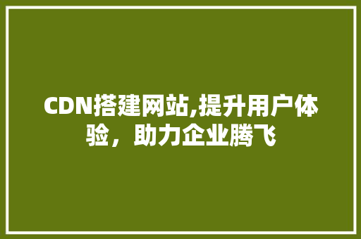 CDN搭建网站,提升用户体验，助力企业腾飞
