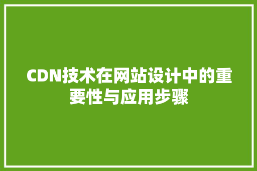 CDN技术在网站设计中的重要性与应用步骤