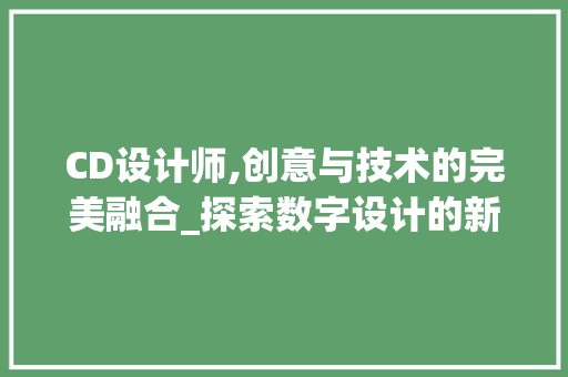 CD设计师,创意与技术的完美融合_探索数字设计的新时代