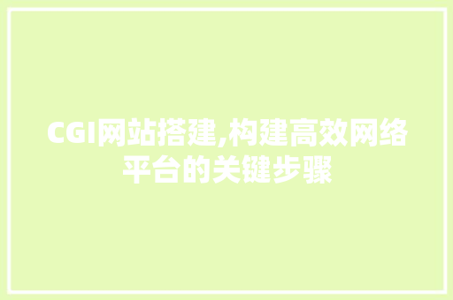 CGI网站搭建,构建高效网络平台的关键步骤