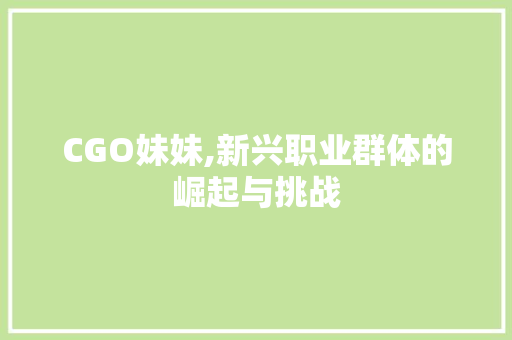 CGO妹妹,新兴职业群体的崛起与挑战