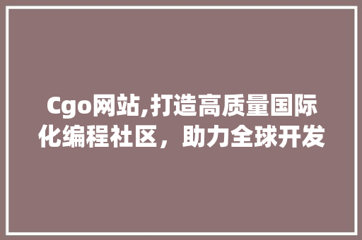 Cgo网站,打造高质量国际化编程社区，助力全球开发者共同成长