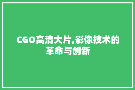 CGO高清大片,影像技术的革命与创新