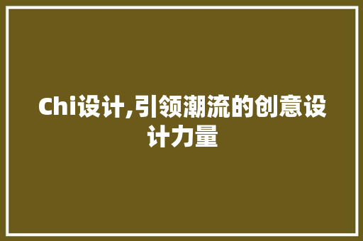 Chi设计,引领潮流的创意设计力量
