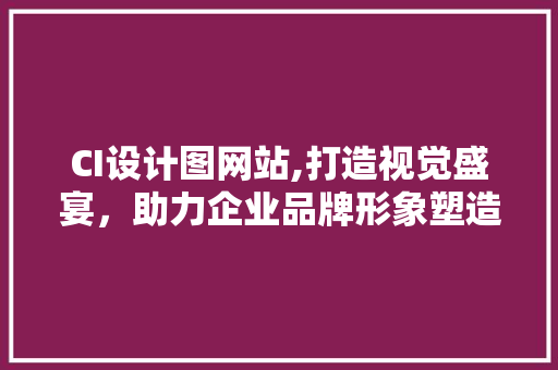 CI设计图网站,打造视觉盛宴，助力企业品牌形象塑造 CI设计图网站,打造视觉盛宴，助力企业品牌形象塑造 必应SEO