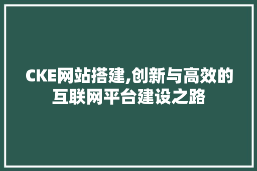 CKE网站搭建,创新与高效的互联网平台建设之路