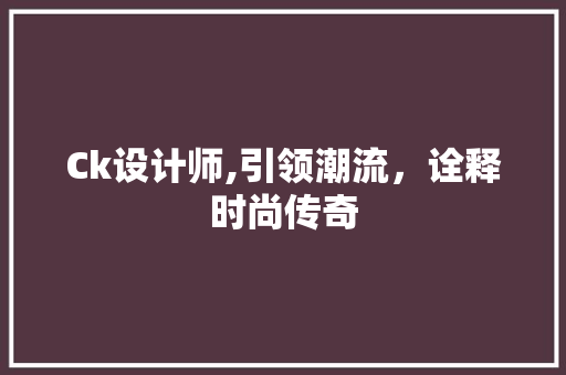 Ck设计师,引领潮流，诠释时尚传奇 Ck设计师,引领潮流，诠释时尚传奇 必应SEO