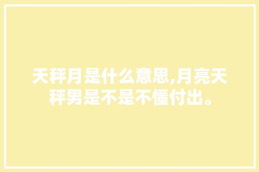天秤月是什么意思,月亮天秤男是不是不懂付出。 天秤月是什么意思,月亮天秤男是不是不懂付出。 必应SEO