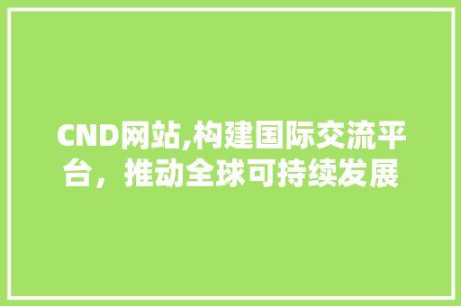 CND网站,构建国际交流平台，推动全球可持续发展