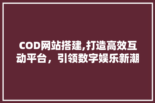 COD网站搭建,打造高效互动平台，引领数字娱乐新潮流