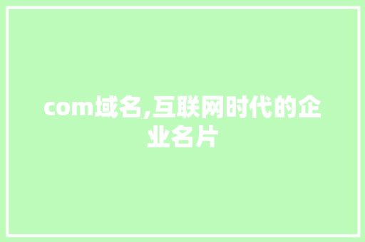 com域名,互联网时代的企业名片