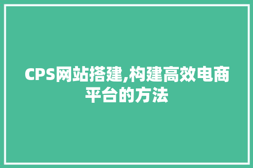 CPS网站搭建,构建高效电商平台的方法 CPS网站搭建,构建高效电商平台的方法 神马SEO