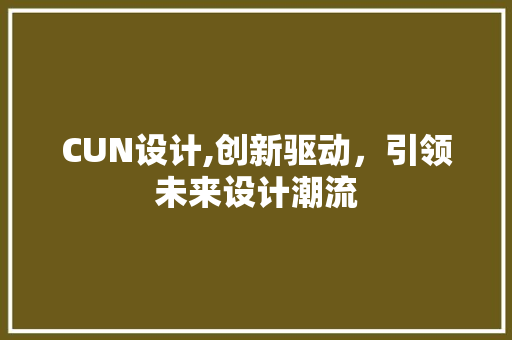 CUN设计,创新驱动，引领未来设计潮流