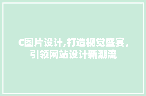C图片设计,打造视觉盛宴，引领网站设计新潮流 C图片设计,打造视觉盛宴，引领网站设计新潮流 网站建设公司
