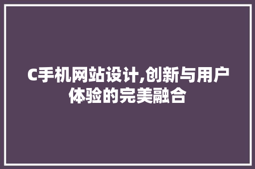 C手机网站设计,创新与用户体验的完美融合 C手机网站设计,创新与用户体验的完美融合 网站建设公司