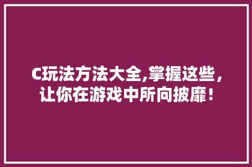 C玩法方法大全,掌握这些，让你在游戏中所向披靡！