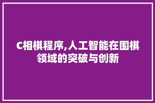 C相棋程序,人工智能在围棋领域的突破与创新