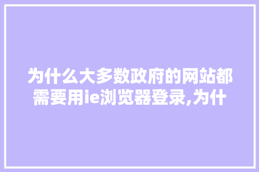 为什么大多数政府的网站都需要用ie浏览器登录,为什么要有网站访问。