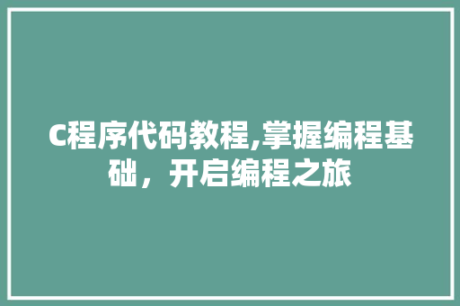 C程序代码教程,掌握编程基础，开启编程之旅