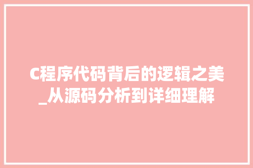 C程序代码背后的逻辑之美_从源码分析到详细理解 C程序代码背后的逻辑之美_从源码分析到详细理解 SEO关键词