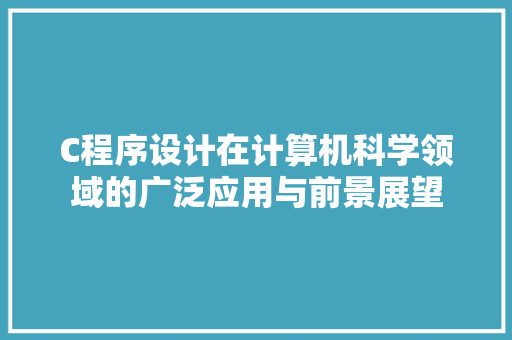 C程序设计在计算机科学领域的广泛应用与前景展望