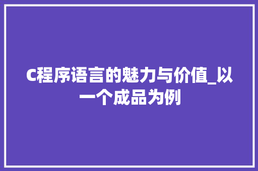 C程序语言的魅力与价值_以一个成品为例