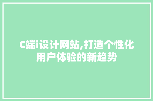 C端i设计网站,打造个性化用户体验的新趋势 C端i设计网站,打造个性化用户体验的新趋势 百度SEO