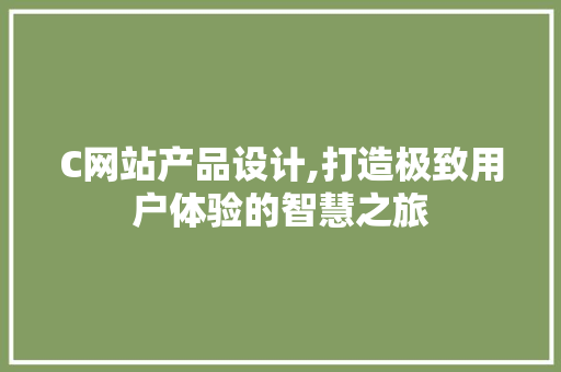 C网站产品设计,打造极致用户体验的智慧之旅