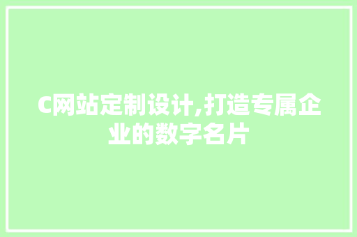 C网站定制设计,打造专属企业的数字名片