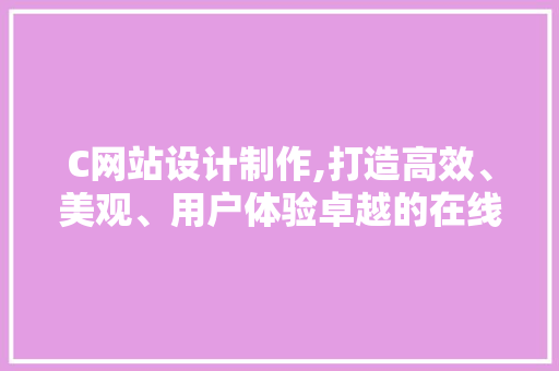 C网站设计制作,打造高效、美观、用户体验卓越的在线平台