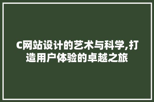 C网站设计的艺术与科学,打造用户体验的卓越之旅