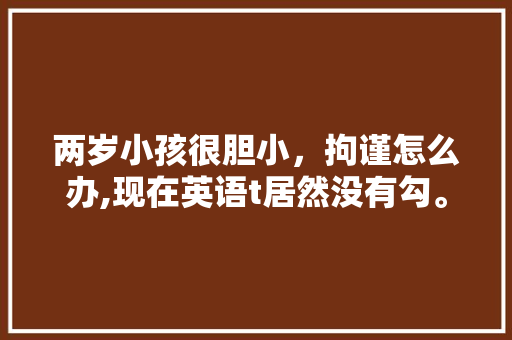两岁小孩很胆小,拘谨怎么办,现在英语t居然没有勾。 网站建设公司 两岁小孩很胆小,拘谨怎么办,现在英语t居然没有勾。 两岁小孩很胆小,拘谨怎么办,现在英语t居然没有勾。 网站建设公司