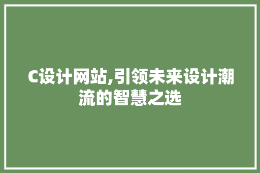 C设计网站,引领未来设计潮流的智慧之选