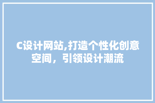 C设计网站,打造个性化创意空间，引领设计潮流