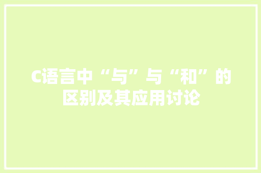 C语言中“与”与“和”的区别及其应用讨论 C语言中“与”与“和”的区别及其应用讨论 网站建设公司