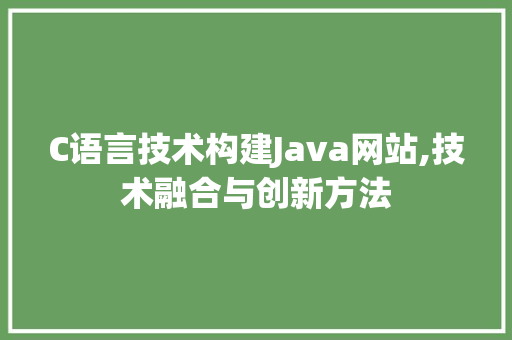 C语言技术构建Java网站,技术融合与创新方法