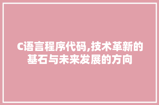 C语言程序代码,技术革新的基石与未来发展的方向