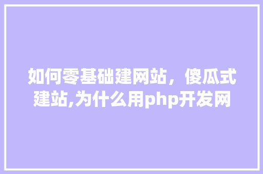 如何零基础建网站，傻瓜式建站,为什么用php开发网站。 如何零基础建网站，傻瓜式建站,为什么用php开发网站。 网站建设公司